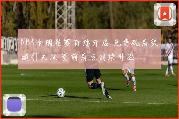NBA全明星赛直播开启 免费观看渠道引关注 赛前看点持续升温