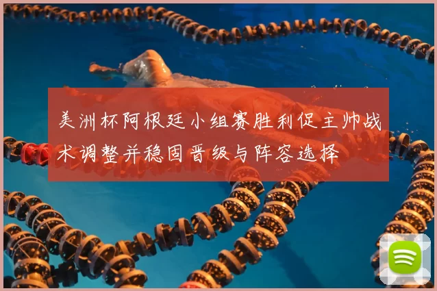 美洲杯阿根廷小组赛胜利促主帅战术调整并稳固晋级与阵容选择