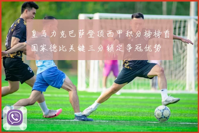 皇马力克巴萨登顶西甲积分榜榜首国家德比关键三分锁定争冠优势