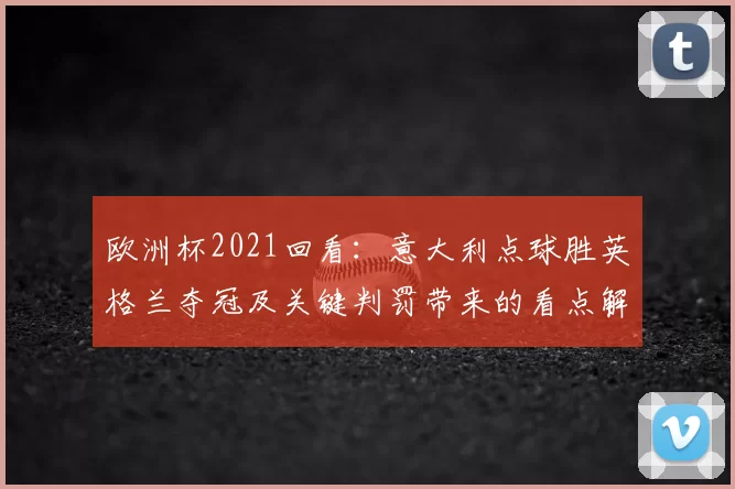 欧洲杯2021回看：意大利点球胜英格兰夺冠及关键判罚带来的看点解读