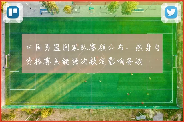 中国男篮国家队赛程公布，热身与资格赛关键场次敲定影响备战