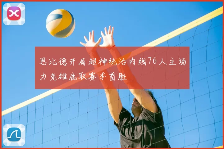 恩比德开局超神统治内线76人主场力克雄鹿取赛季首胜