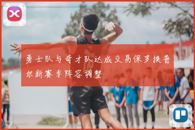 勇士队与奇才队达成交易保罗换普尔新赛季阵容调整