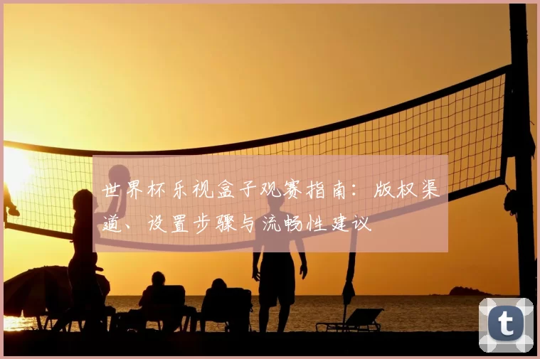 世界杯乐视盒子观赛指南：版权渠道、设置步骤与流畅性建议