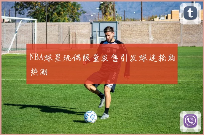 NBA球星玩偶限量发售引发球迷抢购热潮