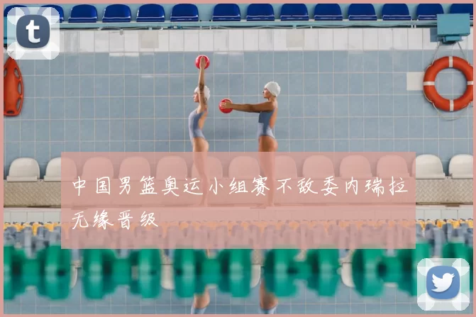 中国男篮奥运小组赛不敌委内瑞拉无缘晋级