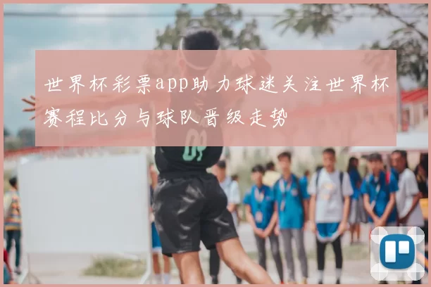 世界杯彩票app助力球迷关注世界杯赛程比分与球队晋级走势