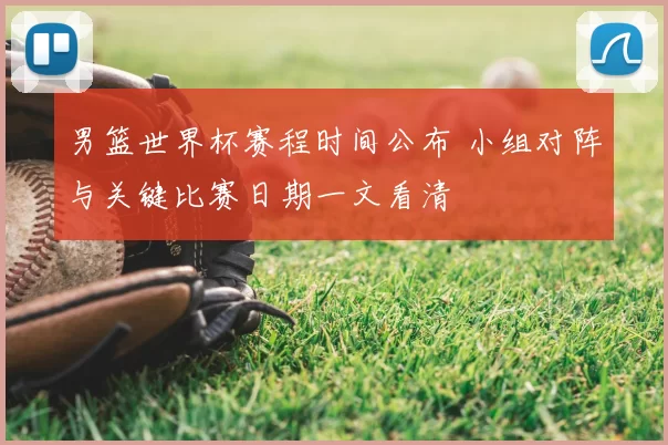 男篮世界杯赛程时间公布 小组对阵与关键比赛日期一文看清