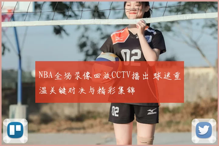 NBA全场录像回放CCTV播出 球迷重温关键对决与精彩集锦