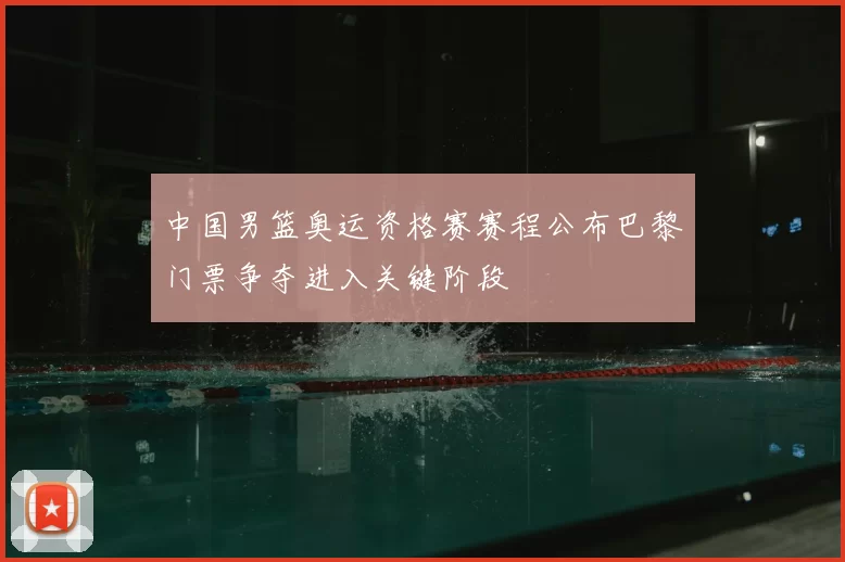 中国男篮奥运资格赛赛程公布巴黎门票争夺进入关键阶段