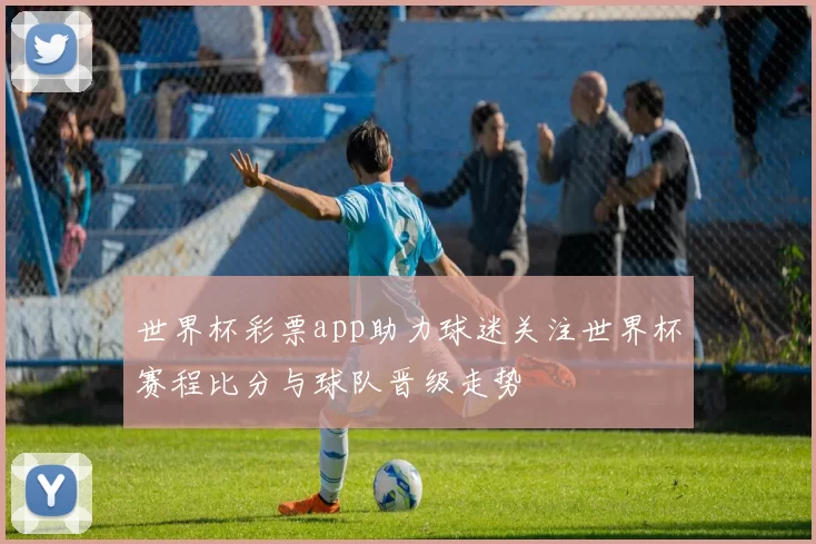 世界杯彩票app助力球迷关注世界杯赛程比分与球队晋级走势
