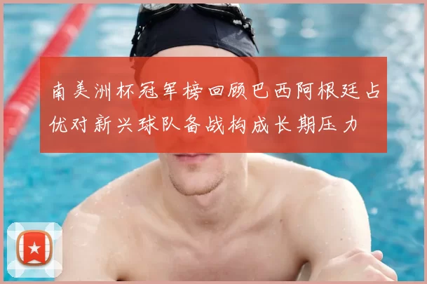 南美洲杯冠军榜回顾巴西阿根廷占优对新兴球队备战构成长期压力